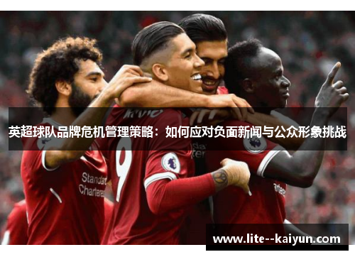 英超球队品牌危机管理策略：如何应对负面新闻与公众形象挑战