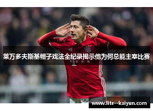 莱万多夫斯基帽子戏法全纪录揭示他为何总能主宰比赛