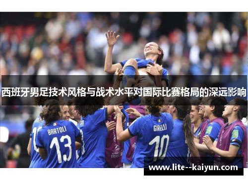 西班牙男足技术风格与战术水平对国际比赛格局的深远影响 西班牙男足技术风格与战术水平对国际比赛格局的深远影响