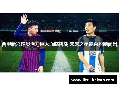 西甲新兴球员潜力巨大面临挑战 未来之星能否脱颖而出 西甲新兴球员潜力巨大面临挑战 未来之星能否脱颖而出