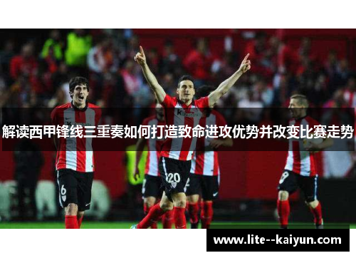 解读西甲锋线三重奏如何打造致命进攻优势并改变比赛走势 解读西甲锋线三重奏如何打造致命进攻优势并改变比赛走势
