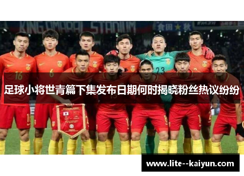 足球小将世青篇下集发布日期何时揭晓粉丝热议纷纷 足球小将世青篇下集发布日期何时揭晓粉丝热议纷纷