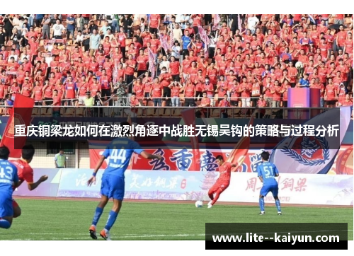 重庆铜梁龙如何在激烈角逐中战胜无锡吴钩的策略与过程分析 重庆铜梁龙如何在激烈角逐中战胜无锡吴钩的策略与过程分析