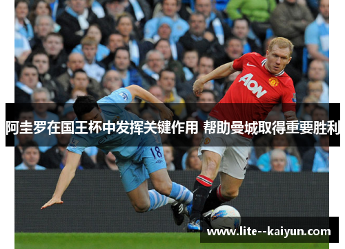 阿圭罗在国王杯中发挥关键作用 帮助曼城取得重要胜利 阿圭罗在国王杯中发挥关键作用 帮助曼城取得重要胜利