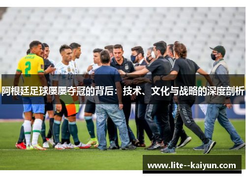 阿根廷足球屡屡夺冠的背后：技术、文化与战略的深度剖析