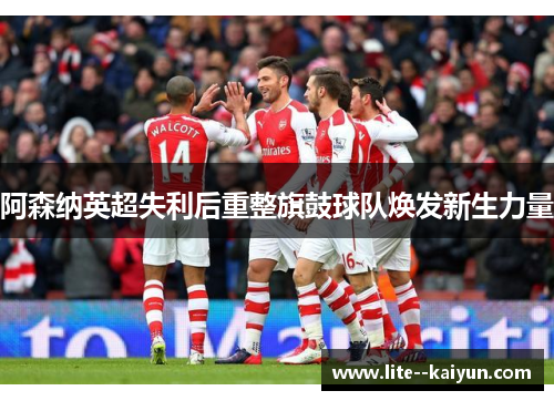 阿森纳英超失利后重整旗鼓球队焕发新生力量 阿森纳英超失利后重整旗鼓球队焕发新生力量