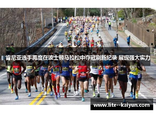 肯尼亚选手再度在波士顿马拉松中夺冠刷新纪录 展现强大实力