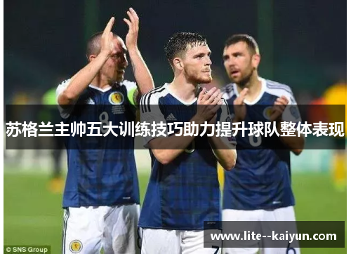 苏格兰主帅五大训练技巧助力提升球队整体表现