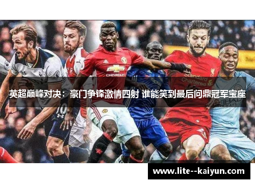 英超巅峰对决:豪门争锋激情四射 谁能笑到最后问鼎冠军宝座 英超巅峰对决:豪门争锋激情四射 谁能笑到最后问鼎冠军宝座