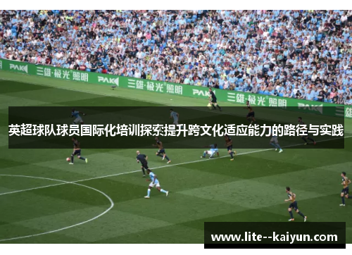 英超球队球员国际化培训探索提升跨文化适应能力的路径与实践 英超球队球员国际化培训探索提升跨文化适应能力的路径与实践