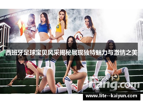 西班牙足球宝贝风采揭秘展现独特魅力与激情之美 西班牙足球宝贝风采揭秘展现独特魅力与激情之美