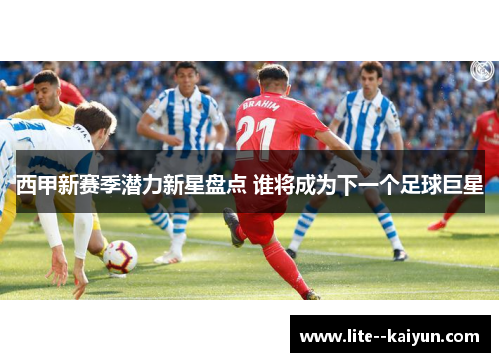 西甲新赛季潜力新星盘点 谁将成为下一个足球巨星