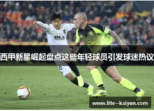 西甲新星崛起盘点这些年轻球员引发球迷热议