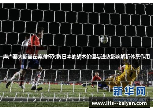 库卢塞夫斯基在美洲杯对阵日本的战术价值与进攻影响解析体系作用 库卢塞夫斯基在美洲杯对阵日本的战术价值与进攻影响解析体系作用