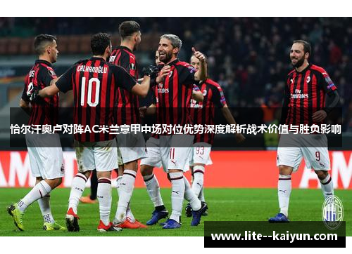 恰尔汗奥卢对阵AC米兰意甲中场对位优势深度解析战术价值与胜负影响 恰尔汗奥卢对阵AC米兰意甲中场对位优势深度解析战术价值与胜负影响