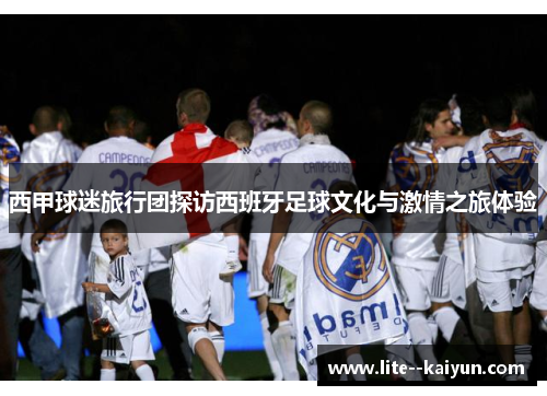 西甲球迷旅行团探访西班牙足球文化与激情之旅体验