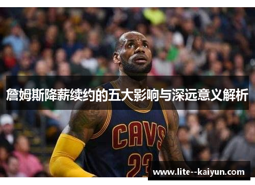 詹姆斯降薪续约的五大影响与深远意义解析 詹姆斯降薪续约的五大影响与深远意义解析