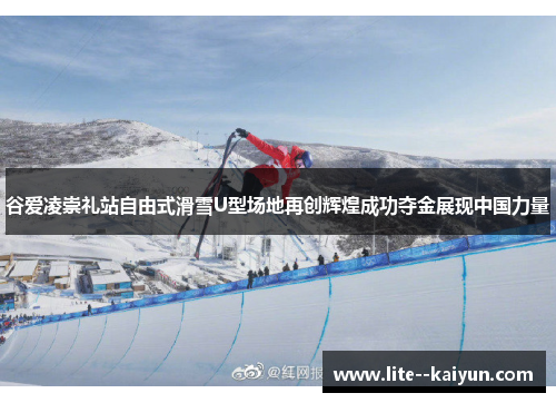 谷爱凌崇礼站自由式滑雪U型场地再创辉煌成功夺金展现中国力量 谷爱凌崇礼站自由式滑雪U型场地再创辉煌成功夺金展现中国力量