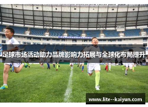 足球市场活动助力品牌影响力拓展与全球化布局提升 足球市场活动助力品牌影响力拓展与全球化布局提升