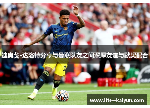 迪奥戈·达洛特分享与曼联队友之间深厚友谊与默契配合 迪奥戈·达洛特分享与曼联队友之间深厚友谊与默契配合