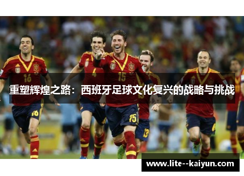 重塑辉煌之路:西班牙足球文化复兴的战略与挑战 重塑辉煌之路:西班牙足球文化复兴的战略与挑战