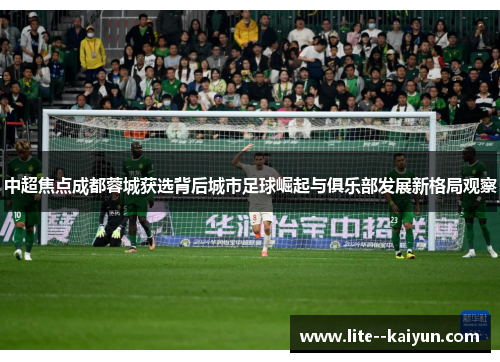 中超焦点成都蓉城获选背后城市足球崛起与俱乐部发展新格局观察