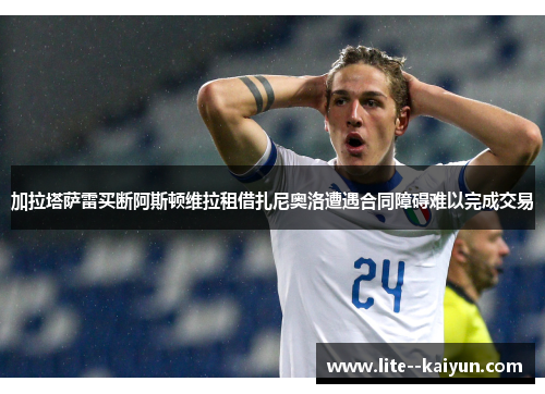 加拉塔萨雷买断阿斯顿维拉租借扎尼奥洛遭遇合同障碍难以完成交易 加拉塔萨雷买断阿斯顿维拉租借扎尼奥洛遭遇合同障碍难以完成交易