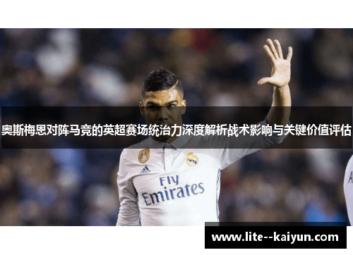 奥斯梅恩对阵马竞的英超赛场统治力深度解析战术影响与关键价值评估