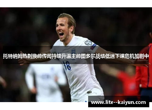 托特纳姆热刺换帅传闻持续升温主帅图多尔战绩低迷下课危机加剧中