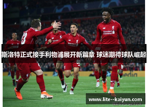 斯洛特正式接手利物浦展开新篇章 球迷期待球队崛起