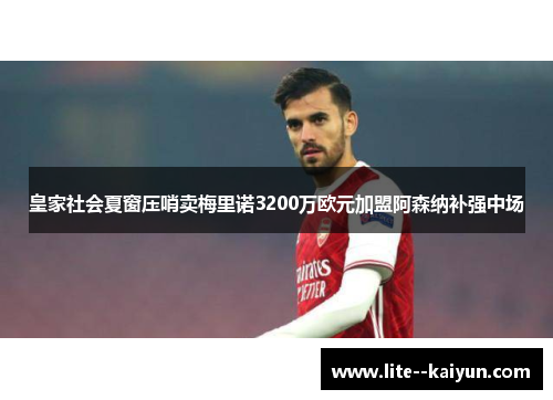 皇家社会夏窗压哨卖梅里诺3200万欧元加盟阿森纳补强中场