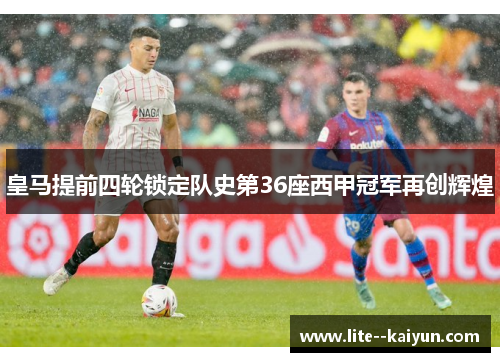 皇马提前四轮锁定队史第36座西甲冠军再创辉煌