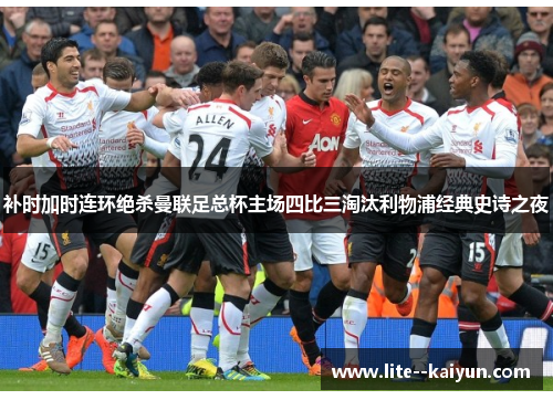 补时加时连环绝杀曼联足总杯主场四比三淘汰利物浦经典史诗之夜