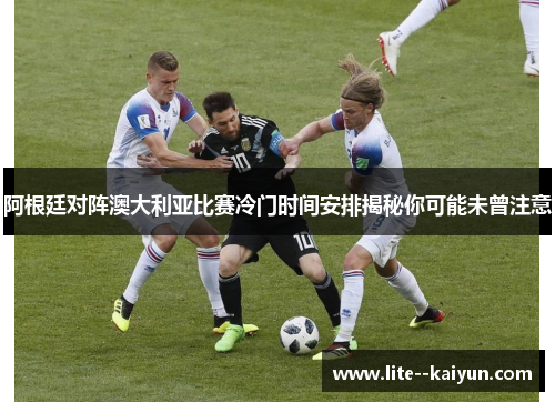 阿根廷对阵澳大利亚比赛冷门时间安排揭秘你可能未曾注意 阿根廷对阵澳大利亚比赛冷门时间安排揭秘你可能未曾注意