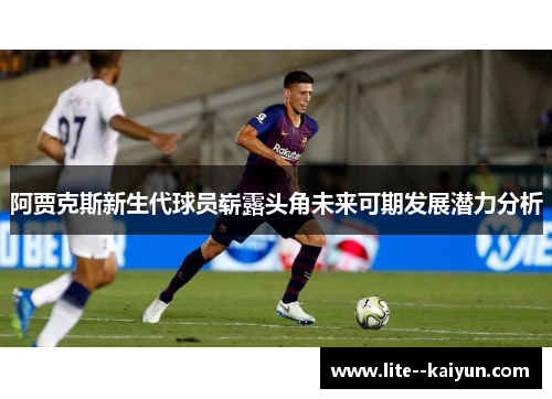 阿贾克斯新生代球员崭露头角未来可期发展潜力分析 阿贾克斯新生代球员崭露头角未来可期发展潜力分析