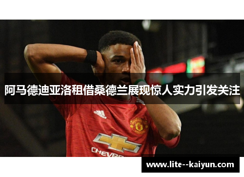 阿马德迪亚洛租借桑德兰展现惊人实力引发关注 阿马德迪亚洛租借桑德兰展现惊人实力引发关注