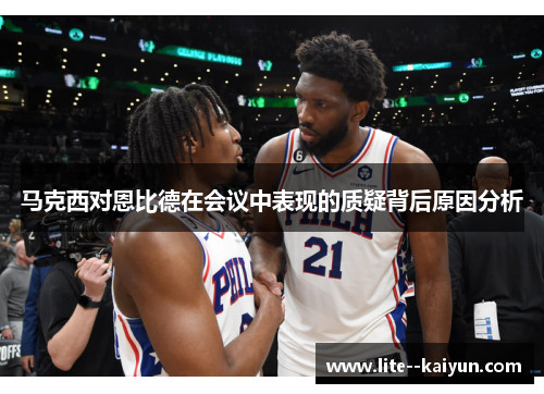 马克西对恩比德在会议中表现的质疑背后原因分析 马克西对恩比德在会议中表现的质疑背后原因分析