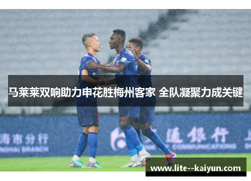 马莱莱双响助力申花胜梅州客家 全队凝聚力成关键 马莱莱双响助力申花胜梅州客家 全队凝聚力成关键