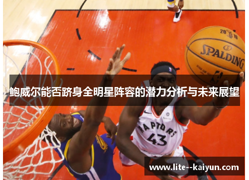 鲍威尔能否跻身全明星阵容的潜力分析与未来展望 鲍威尔能否跻身全明星阵容的潜力分析与未来展望