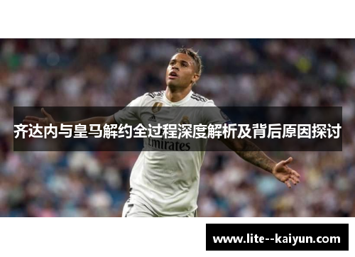 齐达内与皇马解约全过程深度解析及背后原因探讨 齐达内与皇马解约全过程深度解析及背后原因探讨
