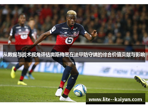 从数据与战术视角评估奥斯梅恩在法甲防守端的综合价值贡献与影响 从数据与战术视角评估奥斯梅恩在法甲防守端的综合价值贡献与影响