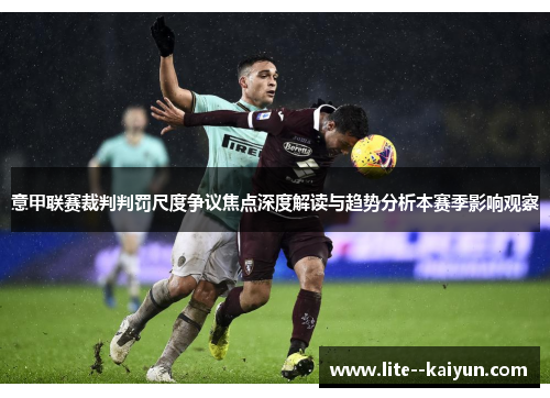 意甲联赛裁判判罚尺度争议焦点深度解读与趋势分析本赛季影响观察 意甲联赛裁判判罚尺度争议焦点深度解读与趋势分析本赛季影响观察