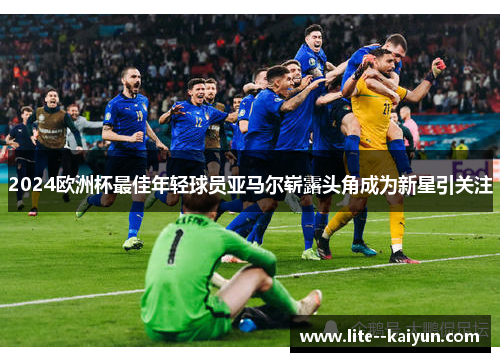 2024欧洲杯最佳年轻球员亚马尔崭露头角成为新星引关注 2024欧洲杯最佳年轻球员亚马尔崭露头角成为新星引关注