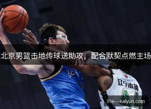 北京男篮击地传球送助攻，配合默契点燃主场